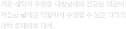 기존 세탁기 뚜껑을 애벌빨래와 간단한 헹굼이 가능한 빨래판 역할까지 수행할 수 있는 다목적 세탁 트레이로 대체.
